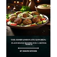THE COMPASSIONATE KITCHEN : PLANT-BASED RECIPES FOR A BETTER WORLD: Embrace Health, Sustainability, and Flavor with 50 Wholesome and Delicious Plant-Based Recipes