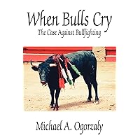 When Bulls Cry: The Case Against Bullfighting When Bulls Cry: The Case Against Bullfighting Paperback