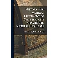 History and Medical Treatment of Cholera, as it Appeared in Sunderland in 1831 History and Medical Treatment of Cholera, as it Appeared in Sunderland in 1831 Hardcover Paperback