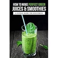 How To Make Perfect Green Juices & Smoothies: A Simple Guide For Beginners: What Are The Best Green Vegetables To Juice?