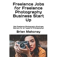 Freelance Jobs for Freelance Photography Business Start Up: Get Freelance Photography Business Secrets for all Types of Photography!