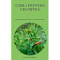 CHILI PEPPERS GROWING: Healthy Beginners Methods For Growing Chili Peppers CHILI PEPPERS GROWING: Healthy Beginners Methods For Growing Chili Peppers Kindle Paperback