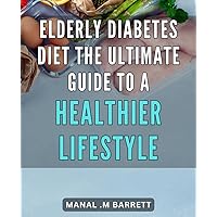 Elderly Diabetes Diet: The Ultimate Guide to a Healthier Lifestyle: Discover Simple and Effective Ways to Manage Diabetes as You Age - A Comprehensive Guide to a Healthier Lifestyle
