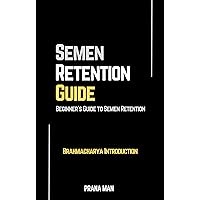 Semen Retention Guide: Beginner's Guide to Semen Retention—Brahmacharya Introduction Semen Retention Guide: Beginner's Guide to Semen Retention—Brahmacharya Introduction Kindle Hardcover Paperback