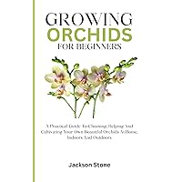 Growing Orchids For Beginners: A Practical Guide To Choosing, Helping And Cultivating Your Own Beautiful Orchids At Home, Indoors And Outdoors Growing Orchids For Beginners: A Practical Guide To Choosing, Helping And Cultivating Your Own Beautiful Orchids At Home, Indoors And Outdoors Kindle Paperback