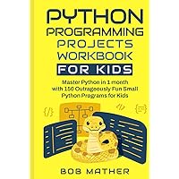 Python Programming Projects Workbook for Kids: Master Python in 1 month with 150 Outrageously Fun Small Python Programs for Kids (Coding for Absolute Beginners) Python Programming Projects Workbook for Kids: Master Python in 1 month with 150 Outrageously Fun Small Python Programs for Kids (Coding for Absolute Beginners) Paperback Kindle Hardcover