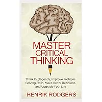 Master Critical Thinking: Think Intelligently, Improve Problem-Solving Skills, Make Better Decisions, and Upgrade Your Life Master Critical Thinking: Think Intelligently, Improve Problem-Solving Skills, Make Better Decisions, and Upgrade Your Life Paperback