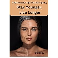 100 Powerful Tips For Anti Ageing : Stay Younger, Live Longer (Powerful Tips For Better Life)