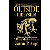How to Make a Living Outside the System: A Practical Guide to Starting a Black Market Business How to Make a Living Outside the System: A Practical Guide to Starting a Black Market Business Paperback Kindle