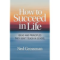 How to Succeed in Life: Ideas and Principles They Don’t Teach in School How to Succeed in Life: Ideas and Principles They Don’t Teach in School Paperback
