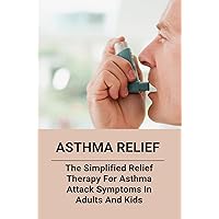 Asthma Relief: The Simplified Relief Therapy For Asthma Attack Symptoms In Adults And Kids