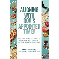 Aligning With God's Appointed Times: Discover the Prophetic and Spiritual Meaning of the Biblical Holidays