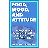 FOOD, MOOD, AND ATTITUDE: How Common Sense and Intuition Shape Your Body and Your Life FOOD, MOOD, AND ATTITUDE: How Common Sense and Intuition Shape Your Body and Your Life Kindle Paperback