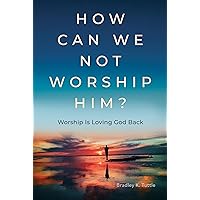 How Can We Not Worship Him? Worship Is Loving God Back How Can We Not Worship Him? Worship Is Loving God Back Hardcover Kindle