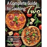 A Complete Guide to Cooking for Two: Making the Most of Your Mealtimes with Easy-to-Prepare Dishes. Fast, Healthy and Delicious Recipes for Home Cooking A Complete Guide to Cooking for Two: Making the Most of Your Mealtimes with Easy-to-Prepare Dishes. Fast, Healthy and Delicious Recipes for Home Cooking Paperback