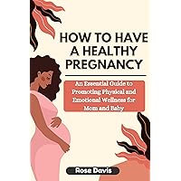 How to Have a Healthy Pregnancy: An Essential Guide to Promoting Physical and Emotional Wellness for Mom and Baby How to Have a Healthy Pregnancy: An Essential Guide to Promoting Physical and Emotional Wellness for Mom and Baby Kindle Paperback