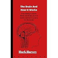 The Brain And How It Works:: Everything to know about the brain, how it works and how to care for the brain The Brain And How It Works:: Everything to know about the brain, how it works and how to care for the brain Kindle Paperback