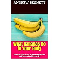 What Bananas Do to Your Body: Discover the secrets of banana nutrition and banana health benefits What Bananas Do to Your Body: Discover the secrets of banana nutrition and banana health benefits Kindle