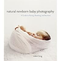 Natural Newborn Baby Photography: A Guide to Posing, Shooting, and Business Natural Newborn Baby Photography: A Guide to Posing, Shooting, and Business Paperback Kindle