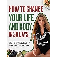 HOW TO CHANGE YOUR LIFE AND BODY IN 30 DAYS: How our weight is connected with our thoughts. Three secrets for a beautiful body HOW TO CHANGE YOUR LIFE AND BODY IN 30 DAYS: How our weight is connected with our thoughts. Three secrets for a beautiful body Kindle Paperback
