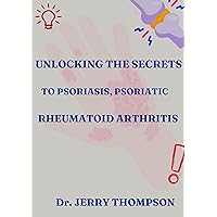 UNLOCKING THE SECRETS TO PSORIASIS, PSORIATIC AND RHEUMATOID ARTHRITIS UNLOCKING THE SECRETS TO PSORIASIS, PSORIATIC AND RHEUMATOID ARTHRITIS Kindle Paperback