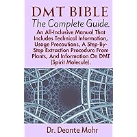 DMT BIBLE (The Complete Guide): An All-Inclusive Manual That Includes Technical Information, Usage Precautions, A Step-By-Step Extraction Procedure ... Molecule). (The Spirit Molecule Chronicles) DMT BIBLE (The Complete Guide): An All-Inclusive Manual That Includes Technical Information, Usage Precautions, A Step-By-Step Extraction Procedure ... Molecule). (The Spirit Molecule Chronicles) Hardcover