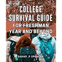 College Survival Guide For Freshman Year And Beyond: The Ultimate Handbook for Thriving Through Your Freshman Year and Beyond: Essential Tips, Tools, and Strategies for College Success