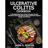 ULCERATIVE COLITIS COOKBOOK: A Complete Beginners Guide To Recipes To Cure Ulcerative Colitis and Reduce Inflammationand Improve Health and Wellness ULCERATIVE COLITIS COOKBOOK: A Complete Beginners Guide To Recipes To Cure Ulcerative Colitis and Reduce Inflammationand Improve Health and Wellness Paperback