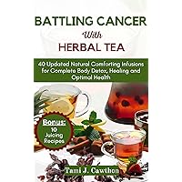 BATTLING CANCER WITH HERBAL TEA: 40 Updated Natural Comforting Infusions for Complete Body Detox, Healing and Optimal Health (BATTLING CANCER NATURALLY) BATTLING CANCER WITH HERBAL TEA: 40 Updated Natural Comforting Infusions for Complete Body Detox, Healing and Optimal Health (BATTLING CANCER NATURALLY) Kindle Paperback