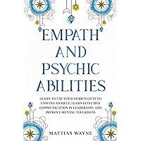 Empath and Psychic Abilities: Learn to Use your Hidden Gifts to Unwind Anxiety, Learn Effective Communication in Leadership, and Improve Mental ... People, a Self Help Guide for Women and Men)