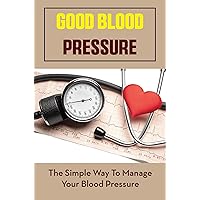 Good Blood Pressure: The Simple Way To Manage Your Blood Pressure