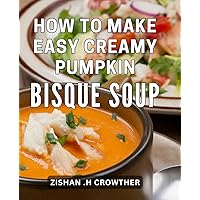 How To Make Easy Creamy Pumpkin Bisque Soup: Savor the Season with Mouth-Watering Pumpkin Bisque: A Step-by-Step Guide for Soup Lovers