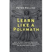 Learn Like a Polymath: How to Teach Yourself Anything, Develop Multidisciplinary Expertise, and Become Irreplaceable (Learning how to Learn)