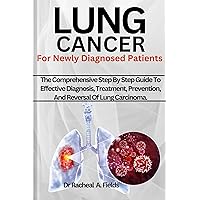 LUNG CANCER FOR NEWLY DIAGNOSED PATIENTS: The Comprehensive Step By Step Guide To Effective Diagnosis, Treatment, Prevention, And Reversal Of Lung Carcinoma (CHRONICLES OF CANCER)