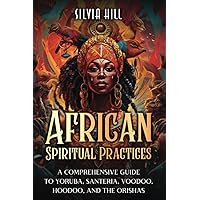 African Spiritual Practices: A Comprehensive Guide to Yoruba, Santeria, Voodoo, Hoodoo, and the Orishas (A Spiritual Journey)