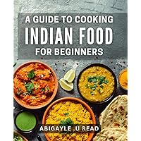 A Guide To Cooking Indian Food For Beginners: Unlock the Secret of Delicious Indian Cuisine - A Perfect Gift for Aspiring Cooks!