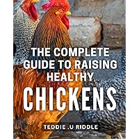 The Complete Guide to Raising Healthy Chickens: The Ultimate Handbook for Raising Happy and Nutritious Chickens in Your Backyard