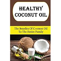 Healthy Coconut Oil: The Benefits Of Coconut Oil To The Entire Family