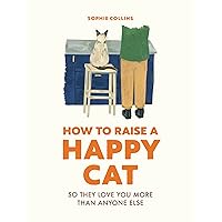 How to Raise a Happy Cat: So they love you (more than anyone else) How to Raise a Happy Cat: So they love you (more than anyone else) Kindle Hardcover