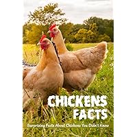 Chickens Facts: Surprising Facts About Chickens You Didn’t Know: Everything You Need to Know About Chicken Chickens Facts: Surprising Facts About Chickens You Didn’t Know: Everything You Need to Know About Chicken Paperback Kindle