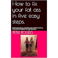 How to fix your fat ass in five easy steps.: Healing physiology and philosophy with Prometheus, Faust and Kierkegaard for high IQ people. How to fix your fat ass in five easy steps.: Healing physiology and philosophy with Prometheus, Faust and Kierkegaard for high IQ people. Kindle Paperback Audible Audiobook