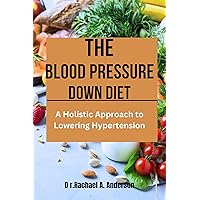 The Blood Pressure Down Diet : A Holistic Approach to Lowering Hypertension The Blood Pressure Down Diet : A Holistic Approach to Lowering Hypertension Kindle Paperback