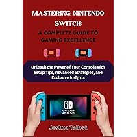 MASTERING NINTENDO SWITCH: A COMPLETE GUIDE TO GAMING EXCELLENCE: Unleash the Power of Your Console with Setup Tips, Advanced Strategies, and Exclusive Insights MASTERING NINTENDO SWITCH: A COMPLETE GUIDE TO GAMING EXCELLENCE: Unleash the Power of Your Console with Setup Tips, Advanced Strategies, and Exclusive Insights Kindle Paperback