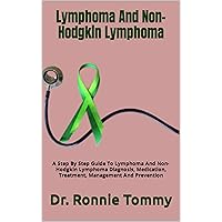 Lymphoma And Non-Hodgkin Lymphoma : A Step By Step Guide To Lymphoma And Non-Hodgkin Lymphoma Diagnosis, Medication, Treatment, Management And Prevention