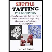 SHUTTLE TATTING FOR BEGINNERS: A Complete Step by Step DIY Picture Guide on how to Shuttle Tat with Tips, Tricks, Ideas, Patterns and Techniques for Various Projects SHUTTLE TATTING FOR BEGINNERS: A Complete Step by Step DIY Picture Guide on how to Shuttle Tat with Tips, Tricks, Ideas, Patterns and Techniques for Various Projects Paperback Kindle