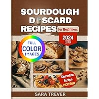SOURDOUGH DISCARD RECIPES FOR BEGINNERS (FULL COLOR EDITION): Zero Waste; transform Your Leftovers into Bread, Muffins, Rolls, Snacks and so on. Gluten Free Options Available. (Kitchen Baker Series)