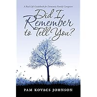 Did I Remember to Tell You?: A Real-Life Guidebook for Dementia Family Caregivers Did I Remember to Tell You?: A Real-Life Guidebook for Dementia Family Caregivers Paperback Kindle