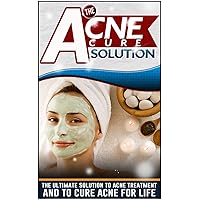 The Acne Cure Solution: The Ultimate Solution To Acne Treatment And Cure Acne For Life (Acne Cure Solution Series)