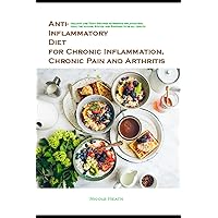 Anti-Inflammatory Diet for Chronic Inflammation, Chronic Pain and Arthritis: Healthy and Tasty Recipes to Reduce inflammation, Heal the Immune System and Restore Overall Health