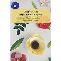 Creative Crepe Paper Flowers Projects: Beautiful Crepe Paper Flower Patterns and Tutorials: Paper Flower Craft Ideas Creative Crepe Paper Flowers Projects: Beautiful Crepe Paper Flower Patterns and Tutorials: Paper Flower Craft Ideas Kindle Paperback
